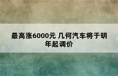 最高涨6000元 几何汽车将于明年起调价